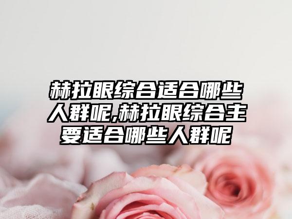 赫拉眼综合适合哪些人群呢,赫拉眼综合主要适合哪些人群呢