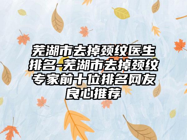 芜湖市去掉颈纹医生排名-芜湖市去掉颈纹专家前十位排名网友良心推荐