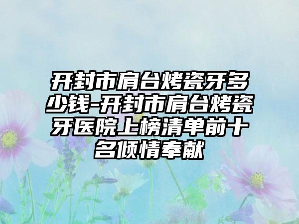 开封市肩台烤瓷牙多少钱-开封市肩台烤瓷牙医院上榜清单前十名倾情奉献