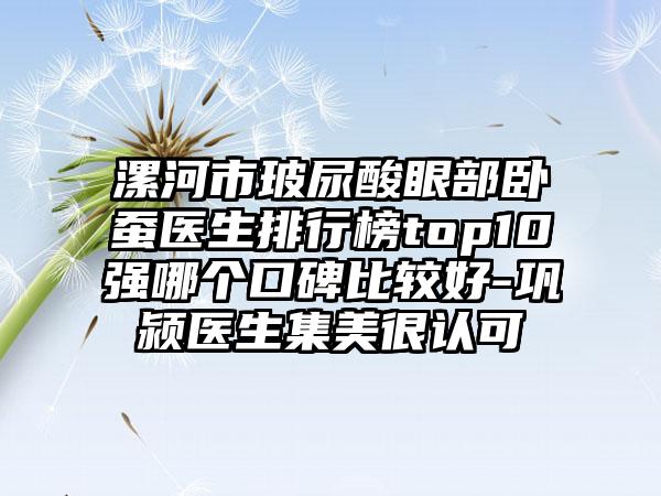 漯河市玻尿酸眼部卧蚕医生排行榜top10强哪个口碑比较好-巩颍医生集美很认可