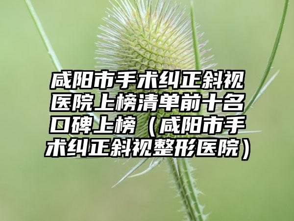 咸阳市手术纠正斜视医院上榜清单前十名口碑上榜（咸阳市手术纠正斜视整形医院）
