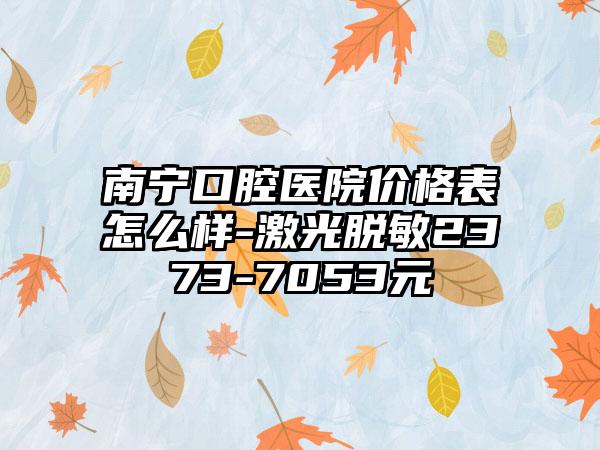 南宁口腔医院价格表怎么样-激光脱敏2373-7053元