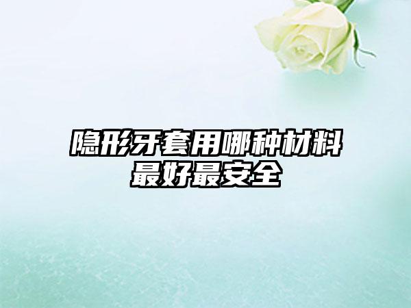 隐形牙套用哪种材料最好最安全
