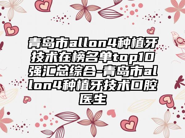青岛市allon4种植牙技术在榜名单top10强汇总综合-青岛市allon4种植牙技术口腔医生