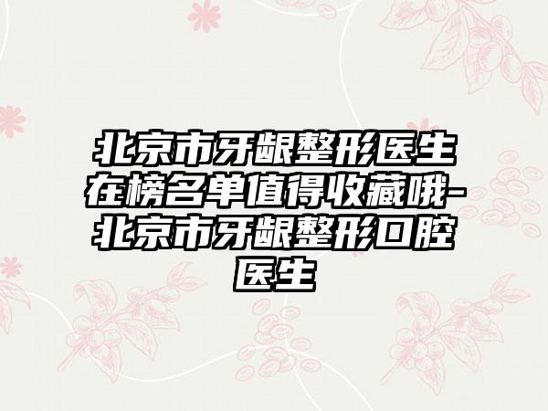 北京市牙龈整形医生在榜名单值得收藏哦-北京市牙龈整形口腔医生