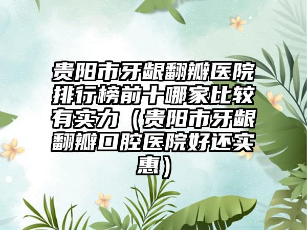 贵阳市牙龈翻瓣医院排行榜前十哪家比较有实力（贵阳市牙龈翻瓣口腔医院好还实惠）