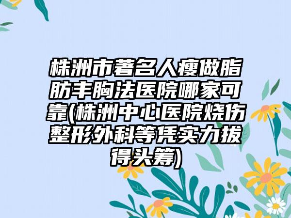 株洲市著名人瘦做脂肪丰胸法医院哪家可靠(株洲中心医院烧伤整形外科等凭实力拔得头筹)