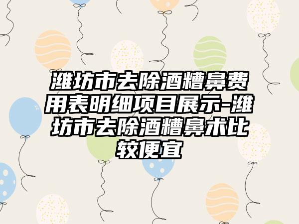 潍坊市去除酒糟鼻费用表明细项目展示-潍坊市去除酒糟鼻术比较便宜