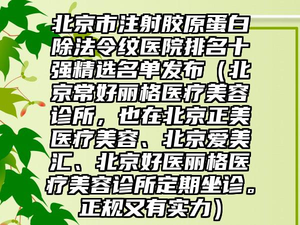 北京市注射胶原蛋白除法令纹医院排名十强精选名单发布（北京常好丽格医疗美容诊所，也在北京正美医疗美容、北京爱美汇、北京好医丽格医疗美容诊所定期坐诊。正规又有实力）