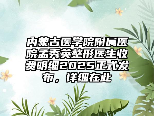 内蒙古医学院附属医院孟秀英整形医生收费明细2025正式发布，详细在此