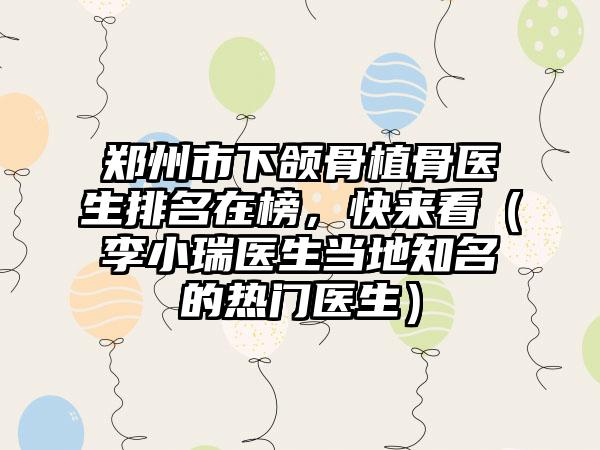 郑州市下颌骨植骨医生排名在榜，快来看（李小瑞医生当地知名的热门医生）