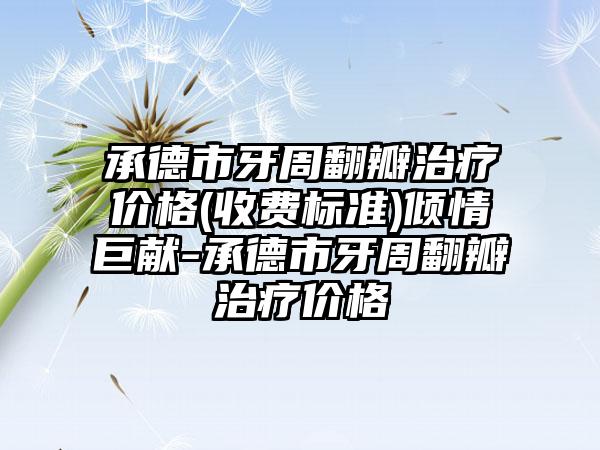 承德市牙周翻瓣治疗价格(收费标准)倾情巨献-承德市牙周翻瓣治疗价格