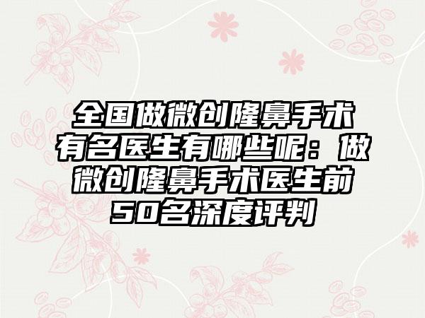 全国做微创隆鼻手术有名医生有哪些呢：做微创隆鼻手术医生前50名深度评判