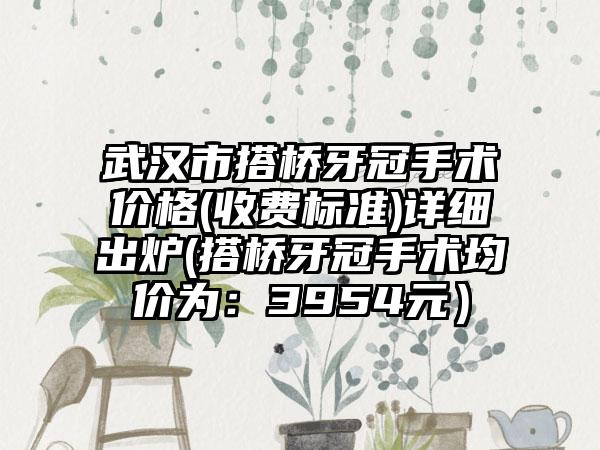 武汉市搭桥牙冠手术价格(收费标准)详细出炉(搭桥牙冠手术均价为：3954元）