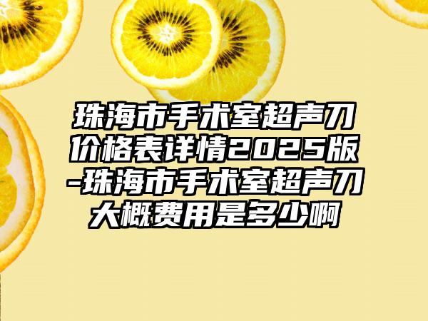 珠海市手术室超声刀价格表详情2025版-珠海市手术室超声刀大概费用是多少啊