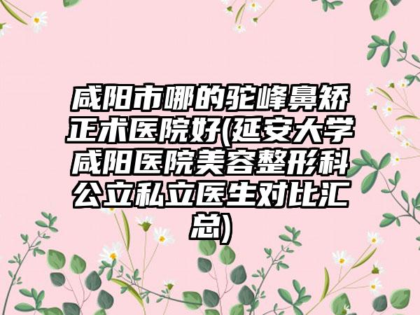 咸阳市哪的驼峰鼻矫正术医院好(延安大学咸阳医院美容整形科公立私立医生对比汇总)