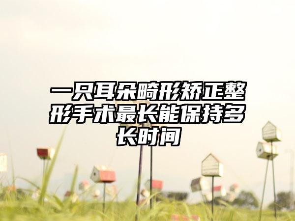 一只耳朵畸形矫正整形手术最长能保持多长时间