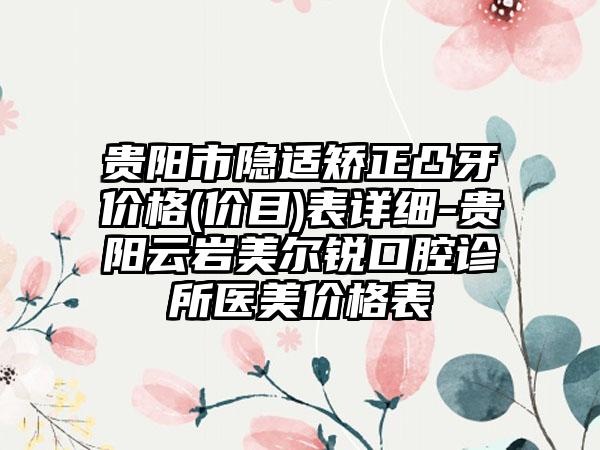 贵阳市隐适矫正凸牙价格(价目)表详细-贵阳云岩美尔锐口腔诊所医美价格表