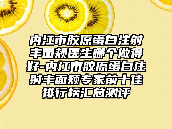 内江市胶原蛋白注射丰面颊医生哪个做得好-内江市胶原蛋白注射丰面颊专家前十佳排行榜汇总测评