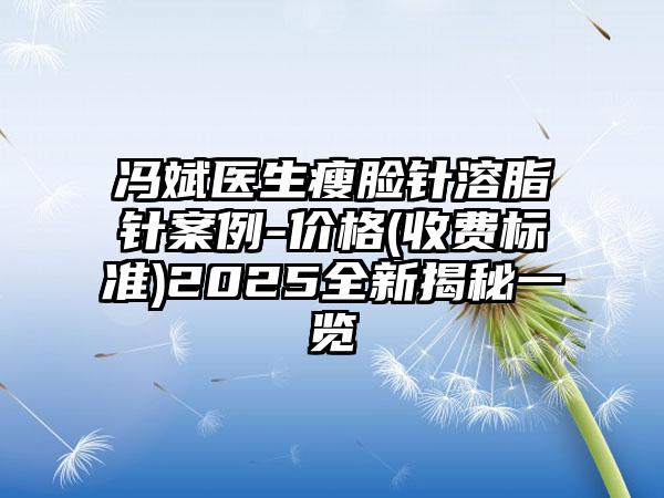 冯斌医生瘦脸针溶脂针案例-价格(收费标准)2025全新揭秘一览