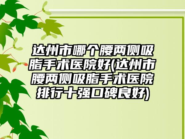 达州市哪个腰两侧吸脂手术医院好(达州市腰两侧吸脂手术医院排行十强口碑良好)