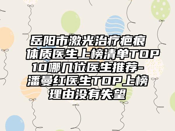 岳阳市激光治疗疤痕体质医生上榜清单TOP10哪几位医生推荐-潘曼红医生TOP上榜理由没有失望