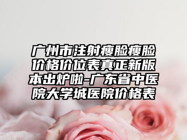 广州市注射瘦脸瘦脸价格价位表真正新版本出炉啦-广东省中医院大学城医院价格表
