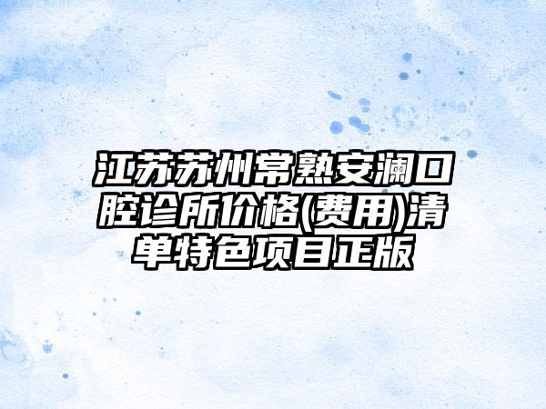 江苏苏州常熟安澜口腔诊所价格(费用)清单特色项目正版