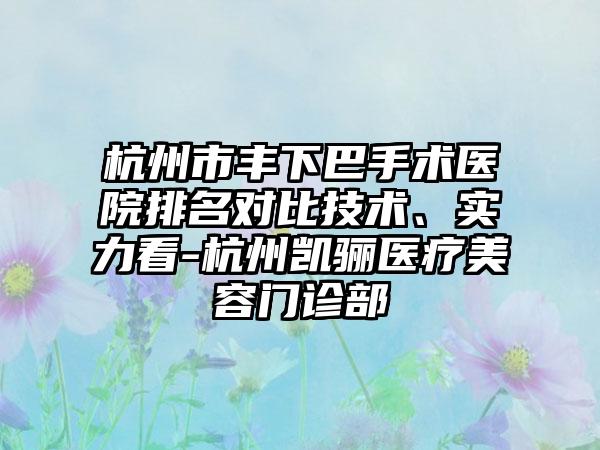 杭州市丰下巴手术医院排名对比技术、实力看-杭州凯骊医疗美容门诊部