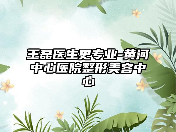 王磊医生更专业-黄河中心医院整形美容中心