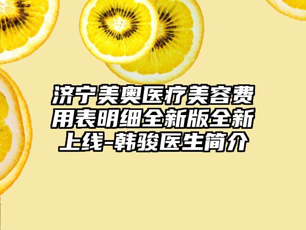 济宁美奥医疗美容费用表明细全新版全新上线-韩骏医生简介
