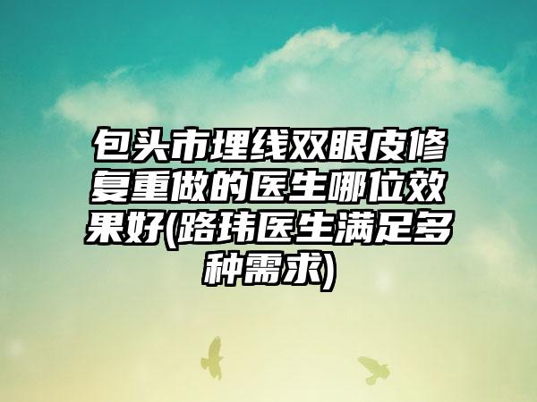 包头市埋线双眼皮修复重做的医生哪位效果好(路玮医生满足多种需求)