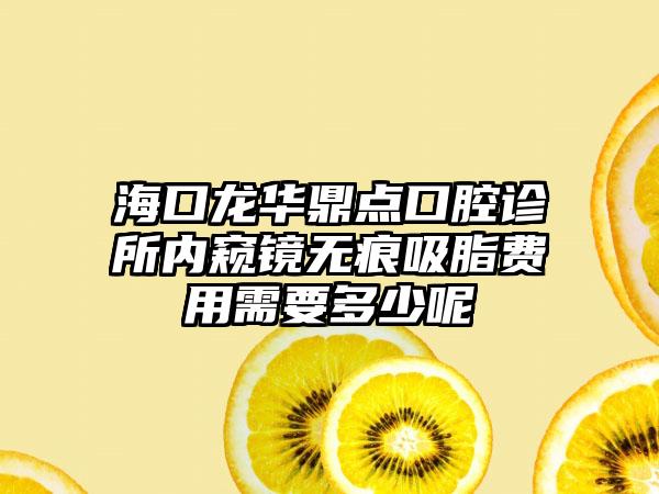 海口龙华鼎点口腔诊所内窥镜无痕吸脂费用需要多少呢