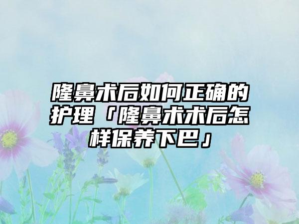 隆鼻术后如何正确的护理「隆鼻术术后怎样保养下巴」