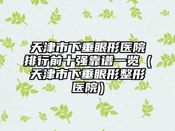 天津市下垂眼形医院排行前十强靠谱一览（天津市下垂眼形整形医院）