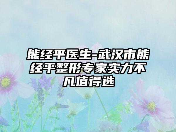 熊经平医生-武汉市熊经平整形专家实力不凡值得选