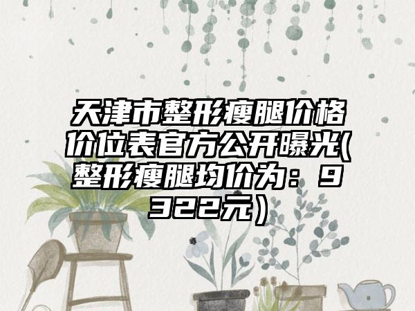 天津市整形瘦腿价格价位表官方公开曝光(整形瘦腿均价为：9322元）