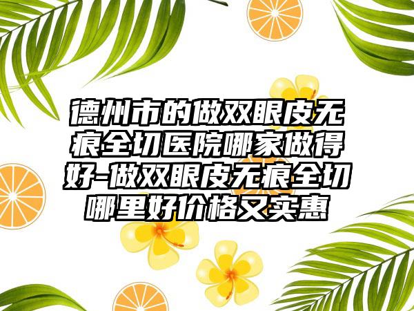 德州市的做双眼皮无痕全切医院哪家做得好-做双眼皮无痕全切哪里好价格又实惠