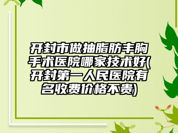 开封市做抽脂肪丰胸手术医院哪家技术好(开封第一人民医院有名收费价格不贵)