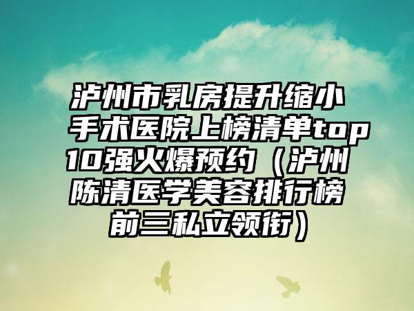 泸州市乳房提升缩小手术医院上榜清单top10强火爆预约（泸州陈清医学美容排行榜前三私立领衔）