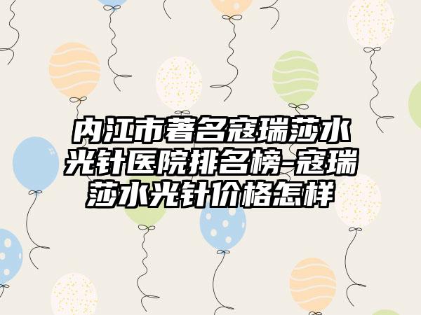 内江市著名寇瑞莎水光针医院排名榜-寇瑞莎水光针价格怎样