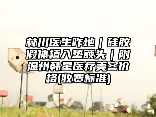 林川医生咋地｜硅胶假体植入垫额头｜附温州韩星医疗美容价格(收费标准)