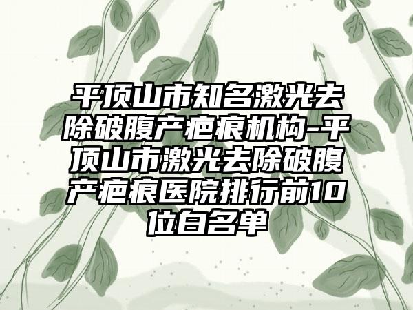 平顶山市知名激光去除破腹产疤痕机构-平顶山市激光去除破腹产疤痕医院排行前10位白名单
