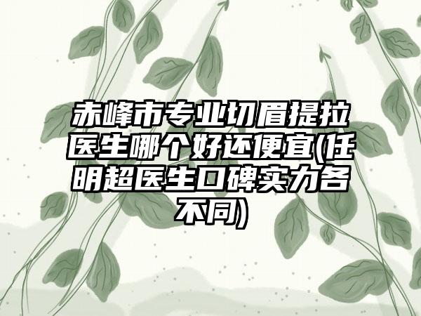 赤峰市专业切眉提拉医生哪个好还便宜(任明超医生口碑实力各不同)