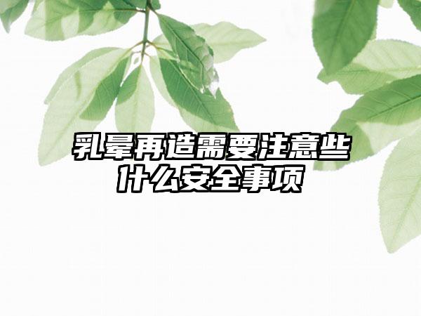 乳晕再造需要注意些什么安全事项