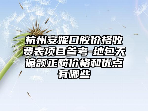 杭州安妮口腔价格收费表项目参考-地包天偏颌正畸价格和优点有哪些