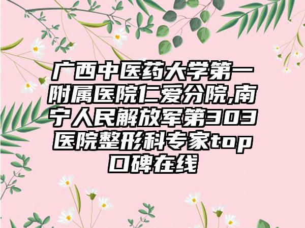 广西中医药大学第一附属医院仁爱分院,南宁人民解放军第303医院整形科专家top口碑在线
