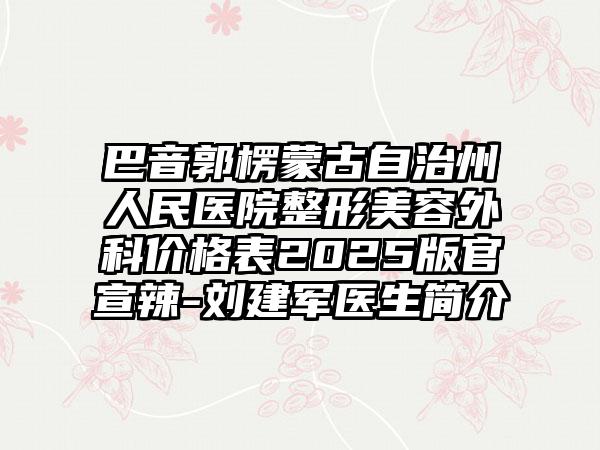 巴音郭楞蒙古自治州人民医院整形美容外科价格表2025版官宣辣-刘建军医生简介
