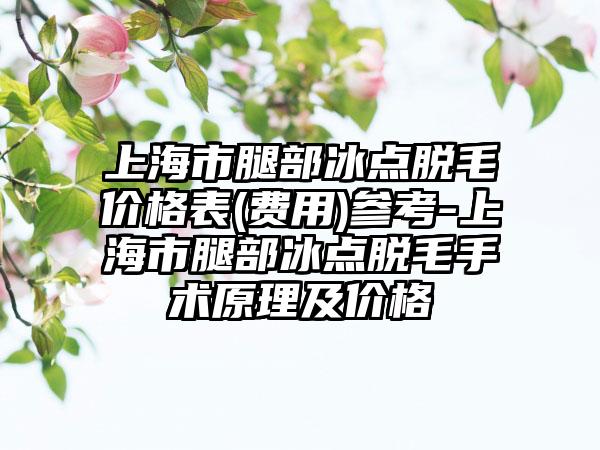 上海市腿部冰点脱毛价格表(费用)参考-上海市腿部冰点脱毛手术原理及价格