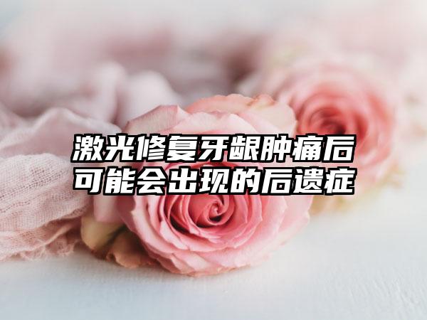激光修复牙龈肿痛后可能会出现的后遗症